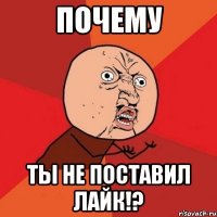 почему ты не поставил лайк!?