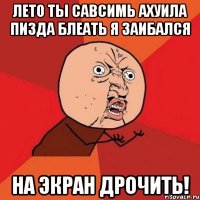 ЛЕТО ТЫ САВСИМЬ АХУИЛА ПИЗДА БЛЕАТЬ Я ЗАИБАЛСЯ НА ЭКРАН ДРОЧИТЬ!