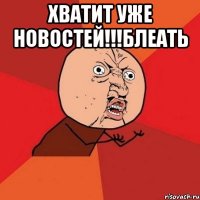 Хватит уже новостей!!!блеать 