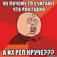 Ну почему тп считают что рок гавно а их реп круче???