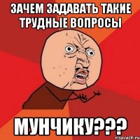 Зачем Задавать такие трудные вопросы Мунчику???