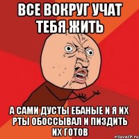 все вокруг учат тебя жить а сами дусты ебаные и я их рты обоссывал и пиздить их готов