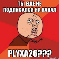 ты еще не подписался на канал PLYXA26???