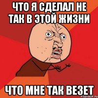 Что я сделал не так в этой жизни что мне так везет