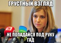 Грустный взгляд Не попадайся под руку гад