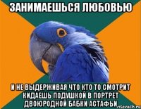 Занимаешься любовью И не выдерживая что кто то смотрит кидаешь подушкой в портрет двоюродной бабки Астафьи