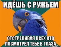 Идёшь с ружьем Отстреливая всех кто посмотрел тебе в глаза