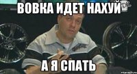 Вовка идет нахуй а я спать