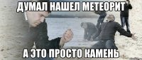 думал нашел метеорит а это просто камень