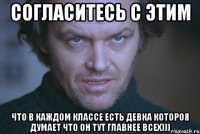 Согласитесь с этим что в каждом классе есть девка котороя думает что он тут главнее всех)))