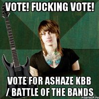 VOTE! FUCKING VOTE! VOTE FOR ASHAZE KBB / BATTLE OF THE BANDS