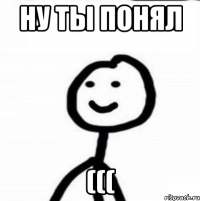 Ну ты понял (((