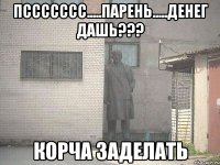 ПССССССС.....ПАРЕНЬ.....ДЕНЕГ ДАШЬ??? корча заделать