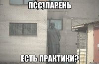 ПСС, ПАРЕНЬ ЕСТЬ ПРАКТИКИ?