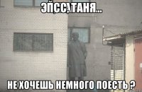 Псс, Таня Не хочешь немного поесть ?