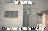  НЕ ХОЧЕШЬ НЕМНОГО ПЛАЗМЫ?