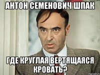 Антон Семенович Шпак где круглая вертящаяся кровать?