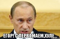  Егор! С Первомаем,хуле...