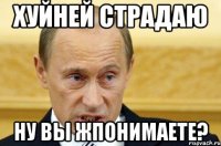 Хуйней страдаю Ну вы жпонимаете?