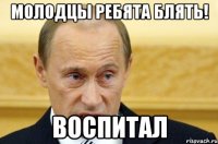 Молодцы ребята блять! ВОСПИТАЛ