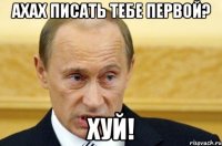 ахах писать тебе первой? хуй!