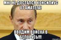 МНЕ НЕ ДОСТАЛСЯ КОНСИЛИУС ОТ АМАТЕГА! ВВОДИМ ВОЙСКА В БЕЛОРУСЬ!!!