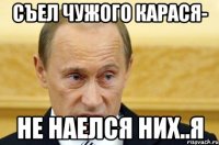 съел чужого карася- не наелся них..я