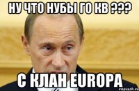 Ну что нубы го КВ ??? С клан EUROPA