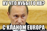 Ну что нубы го КВ? С кланом EUROPA