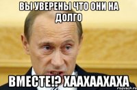 вы уверены что они на долго вместе!? хаахаахаха