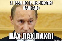 я тебя по ip вычислю лалка!!0 лах лах лах0!