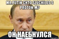 mr.Putin chto sluchilos s Proton-M? он наебнулся