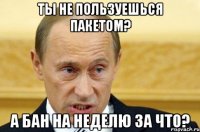 ты не пользуешься пакетом? а бан на неделю за что?