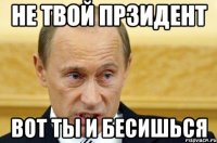 не твой прзидент вот ты и бесишься