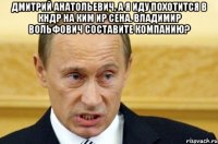 Дмитрий Анатольевич, а я иду похотится в КНДР на Ким Ир Сена. Владимир Вольфович составите компанию? 