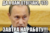 Да я вам отвечаю, что завтра на работу!!!