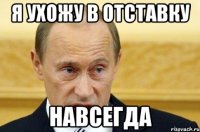 Я ухожу в отставку Навсегда