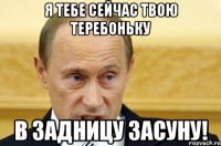 Я тебе сейчас твою теребоньку в задницу засуну!