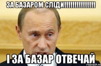 за БАЗАРОМ СЛІДИ!!!!!!!!!!!!!!! І ЗА БАЗАР ОТВЕЧАЙ