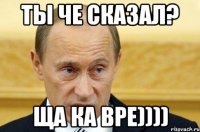 Ты че сказал? Ща ка вре))))