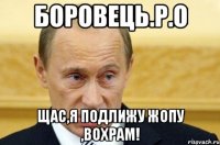 Боровець.Р.О Щас,я подлижу жопу ,вохрам!