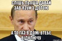 слішь льоша давай зав'язуй з дотою а то газ в домі втебе відключу