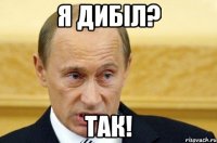 Я дибіл? Так!