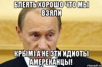 Блеять Хорошо что мы Взяли Крым) А не эти идиоты Амереканцы!