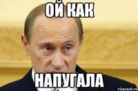 ой как напугала