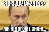 Як здача 29??? Яж нічого не знаю...