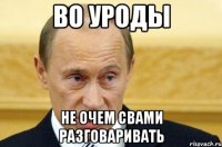 во уроды Не очем свами разговаривать