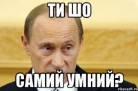 ти шо самий умний?