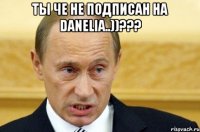 ТЫ ЧЕ НЕ ПОДПИСАН НА Danelia..))??? 