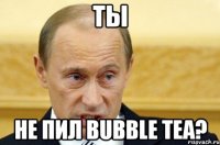 ты не пил Bubble Tea?